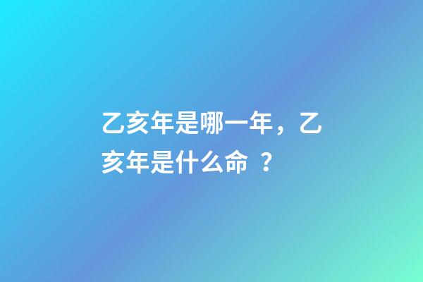 乙亥年是哪一年，乙亥年是什么命？